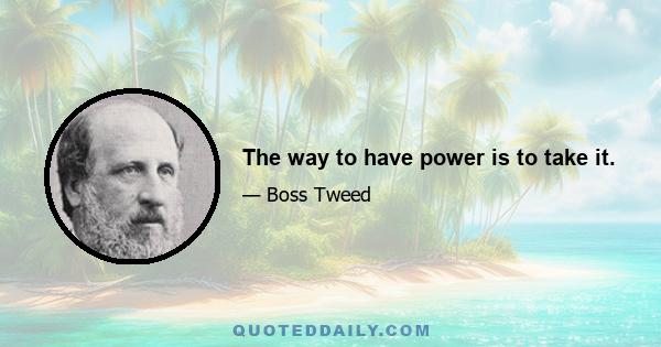 The way to have power is to take it.