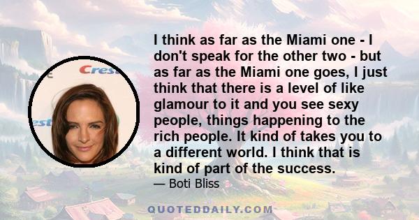 I think as far as the Miami one - I don't speak for the other two - but as far as the Miami one goes, I just think that there is a level of like glamour to it and you see sexy people, things happening to the rich