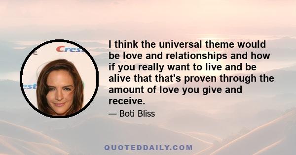 I think the universal theme would be love and relationships and how if you really want to live and be alive that that's proven through the amount of love you give and receive.