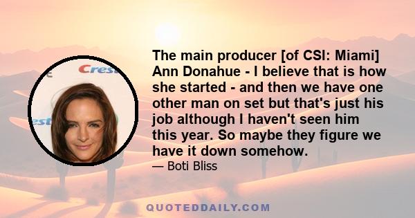 The main producer [of CSI: Miami] Ann Donahue - I believe that is how she started - and then we have one other man on set but that's just his job although I haven't seen him this year. So maybe they figure we have it