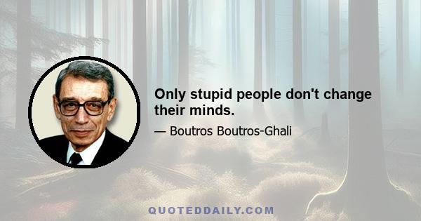 Only stupid people don't change their minds.