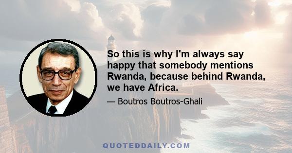 So this is why I'm always say happy that somebody mentions Rwanda, because behind Rwanda, we have Africa.