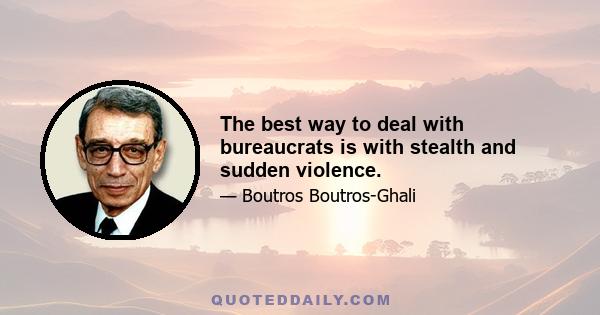 The best way to deal with bureaucrats is with stealth and sudden violence.