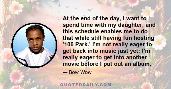 At the end of the day, I want to spend time with my daughter, and this schedule enables me to do that while still having fun hosting '106 Park.' I'm not really eager to get back into music just yet; I'm really eager to