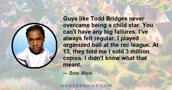 Guys like Todd Bridges never overcame being a child star. You can't have any big failures. I've always felt regular. I played organized ball at the rec league. At 13, they told me I sold 3 million copies. I didn't know