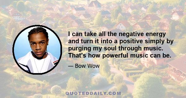 I can take all the negative energy and turn it into a positive simply by purging my soul through music. That's how powerful music can be.