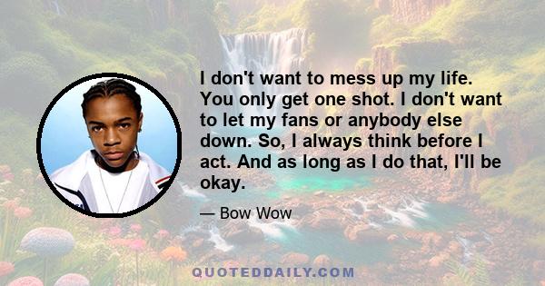 I don't want to mess up my life. You only get one shot. I don't want to let my fans or anybody else down. So, I always think before I act. And as long as I do that, I'll be okay.