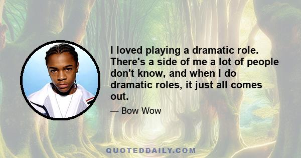 I loved playing a dramatic role. There's a side of me a lot of people don't know, and when I do dramatic roles, it just all comes out.