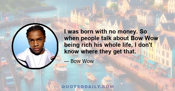 I was born with no money. So when people talk about Bow Wow being rich his whole life, I don't know where they get that.