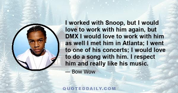 I worked with Snoop, but I would love to work with him again, but DMX I would love to work with him as well I met him in Atlanta; I went to one of his concerts; I would love to do a song with him. I respect him and