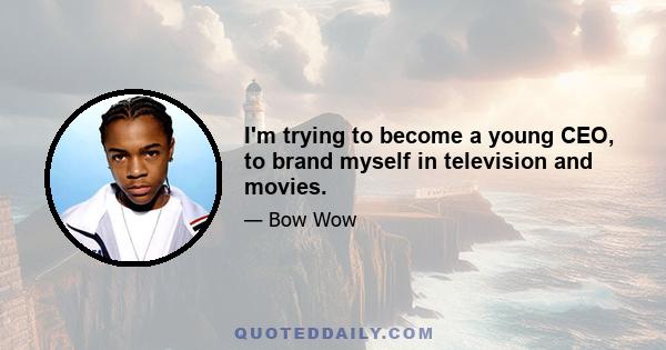 I'm trying to become a young CEO, to brand myself in television and movies.