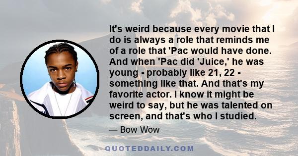 It's weird because every movie that I do is always a role that reminds me of a role that 'Pac would have done. And when 'Pac did 'Juice,' he was young - probably like 21, 22 - something like that. And that's my favorite 