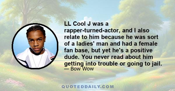 LL Cool J was a rapper-turned-actor, and I also relate to him because he was sort of a ladies' man and had a female fan base, but yet he's a positive dude. You never read about him getting into trouble or going to jail.