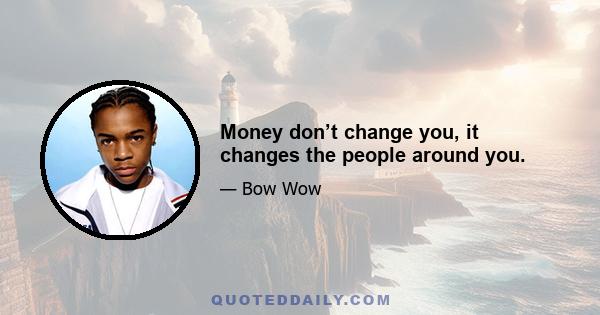 Money don’t change you, it changes the people around you.