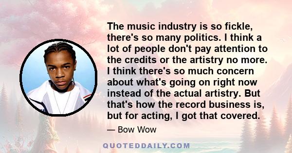 The music industry is so fickle, there's so many politics. I think a lot of people don't pay attention to the credits or the artistry no more. I think there's so much concern about what's going on right now instead of