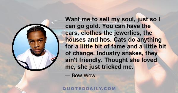 Want me to sell my soul, just so I can go gold. You can have the cars, clothes the jewerlies, the houses and hos. Cats do anything for a little bit of fame and a little bit of change. Industry snakes, they ain't