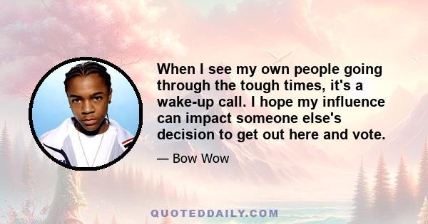 When I see my own people going through the tough times, it's a wake-up call. I hope my influence can impact someone else's decision to get out here and vote.