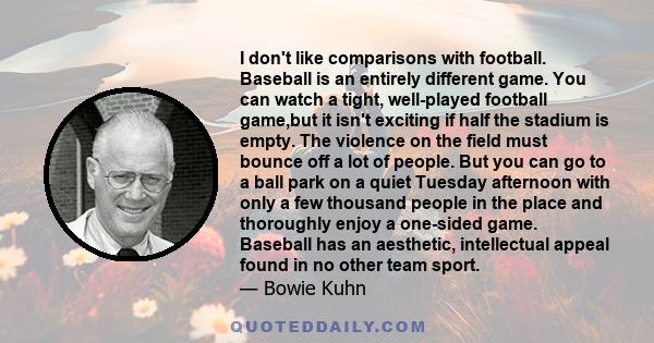 I don't like comparisons with football. Baseball is an entirely different game. You can watch a tight, well-played football game,but it isn't exciting if half the stadium is empty. The violence on the field must bounce