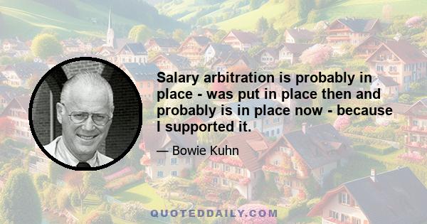 Salary arbitration is probably in place - was put in place then and probably is in place now - because I supported it.