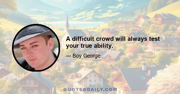 A difficult crowd will always test your true ability.