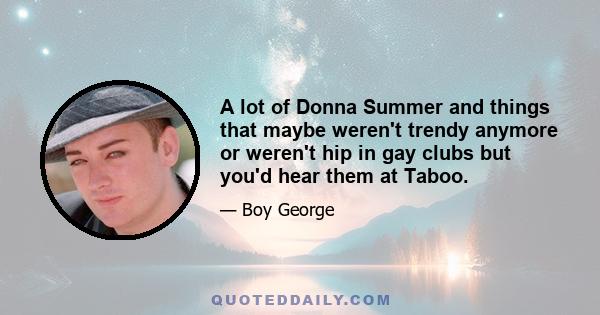 A lot of Donna Summer and things that maybe weren't trendy anymore or weren't hip in gay clubs but you'd hear them at Taboo.