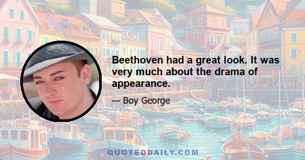 Beethoven had a great look. It was very much about the drama of appearance.