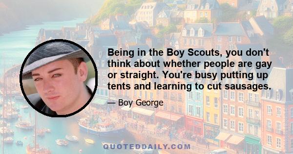 Being in the Boy Scouts, you don't think about whether people are gay or straight. You're busy putting up tents and learning to cut sausages.