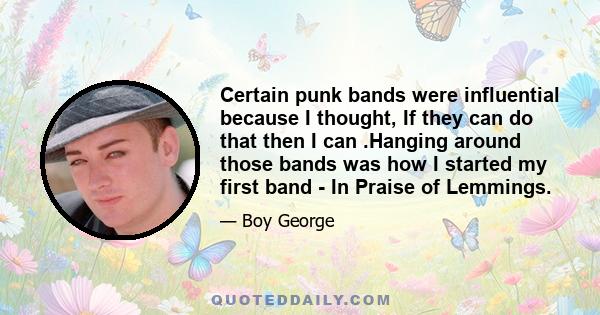 Certain punk bands were influential because I thought, If they can do that then I can .Hanging around those bands was how I started my first band - In Praise of Lemmings.