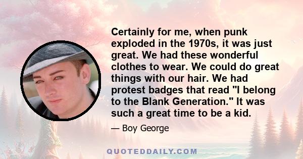 Certainly for me, when punk exploded in the 1970s, it was just great. We had these wonderful clothes to wear. We could do great things with our hair. We had protest badges that read I belong to the Blank Generation. It