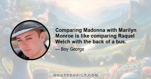 Comparing Madonna with Marilyn Monroe is like comparing Raquel Welch with the back of a bus.