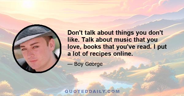 Don't talk about things you don't like. Talk about music that you love, books that you've read. I put a lot of recipes online.