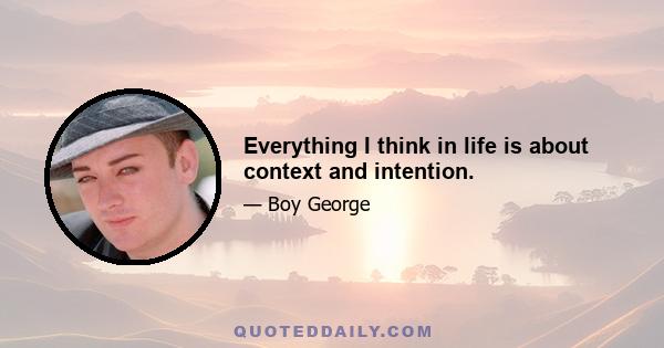 Everything I think in life is about context and intention.