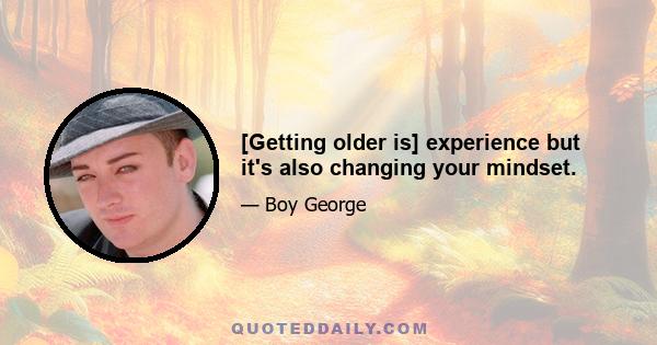 [Getting older is] experience but it's also changing your mindset.