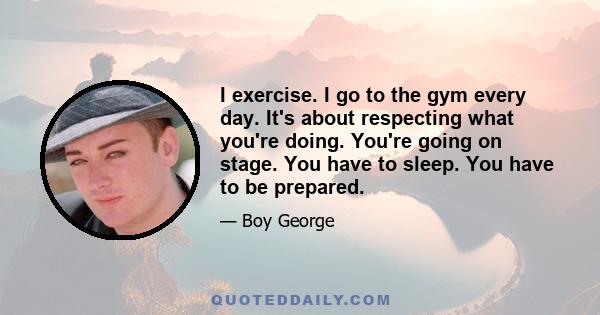 I exercise. I go to the gym every day. It's about respecting what you're doing. You're going on stage. You have to sleep. You have to be prepared.