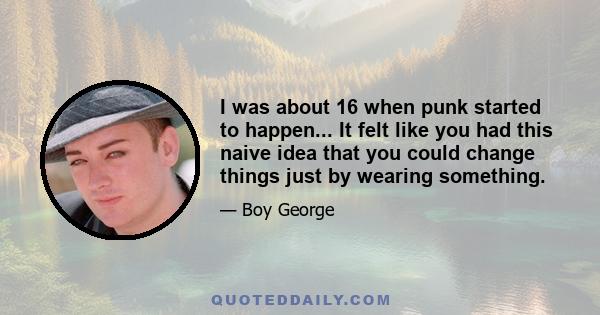 I was about 16 when punk started to happen... It felt like you had this naive idea that you could change things just by wearing something.