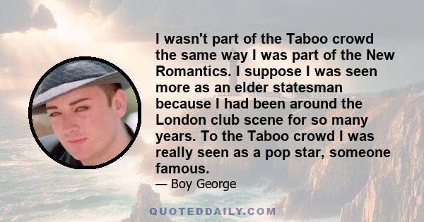 I wasn't part of the Taboo crowd the same way I was part of the New Romantics. I suppose I was seen more as an elder statesman because I had been around the London club scene for so many years. To the Taboo crowd I was