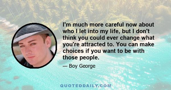 I'm much more careful now about who I let into my life, but I don't think you could ever change what you're attracted to. You can make choices if you want to be with those people.