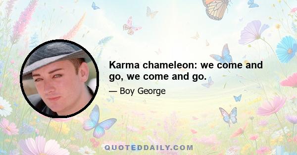 Karma chameleon: we come and go, we come and go.