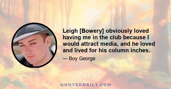 Leigh [Bowery] obviously loved having me in the club because I would attract media, and he loved and lived for his column inches.