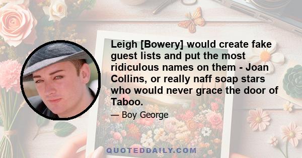 Leigh [Bowery] would create fake guest lists and put the most ridiculous names on them - Joan Collins, or really naff soap stars who would never grace the door of Taboo.