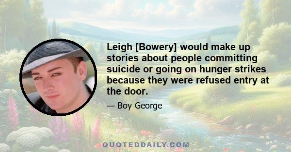 Leigh [Bowery] would make up stories about people committing suicide or going on hunger strikes because they were refused entry at the door.