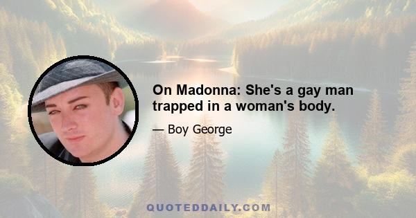 On Madonna: She's a gay man trapped in a woman's body.