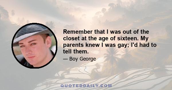 Remember that I was out of the closet at the age of sixteen. My parents knew I was gay; I'd had to tell them.