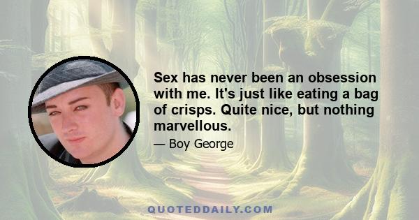 Sex has never been an obsession with me. It's just like eating a bag of crisps. Quite nice, but nothing marvellous.