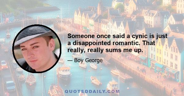 Someone once said a cynic is just a disappointed romantic. That really, really sums me up.