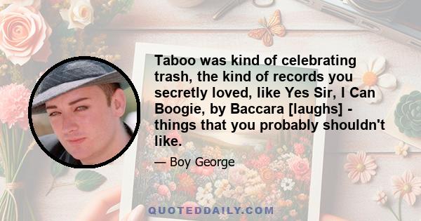 Taboo was kind of celebrating trash, the kind of records you secretly loved, like Yes Sir, I Can Boogie, by Baccara [laughs] - things that you probably shouldn't like.