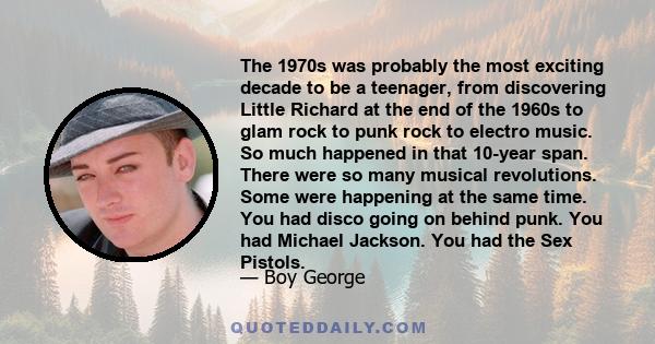 The 1970s was probably the most exciting decade to be a teenager, from discovering Little Richard at the end of the 1960s to glam rock to punk rock to electro music. So much happened in that 10-year span. There were so