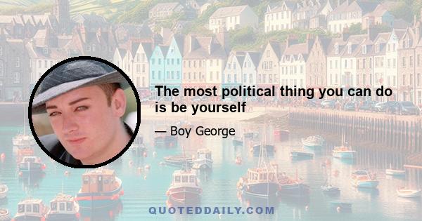 The most political thing you can do is be yourself