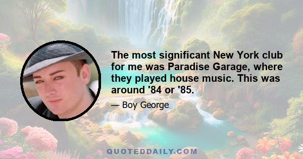The most significant New York club for me was Paradise Garage, where they played house music. This was around '84 or '85.