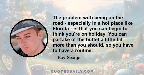 The problem with being on the road - especially in a hot place like Florida - is that you can begin to think you're on holiday. You can partake of the buffet a little bit more than you should, so you have to have a